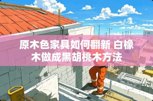 原木色家具如何翻新 白橡木做成黑胡桃木方法