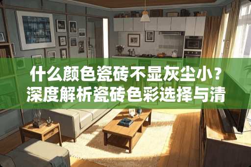 什么颜色瓷砖不显灰尘小？深度解析瓷砖色彩选择与清洁保养 什么颜色瓷砖不显灰尘小