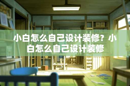 小白怎么自己设计装修？小白怎么自己设计装修