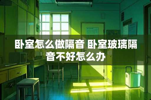 卧室怎么做隔音 卧室玻璃隔音不好怎么办