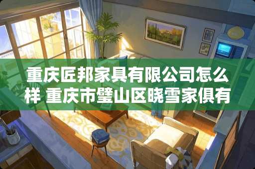 重庆匠邦家具有限公司怎么样 重庆市璧山区晓雪家俱有限公司介绍