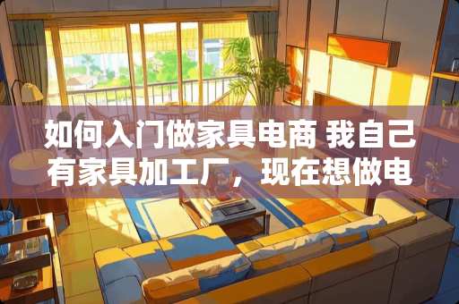 如何入门做家具电商 我自己有家具加工厂，现在想做电商，应该从何做起