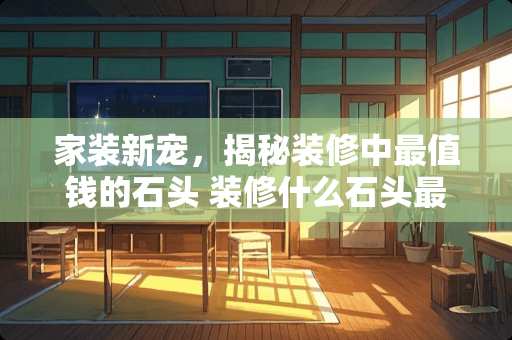 家装新宠，揭秘装修中最值钱的石头 装修什么石头最值钱