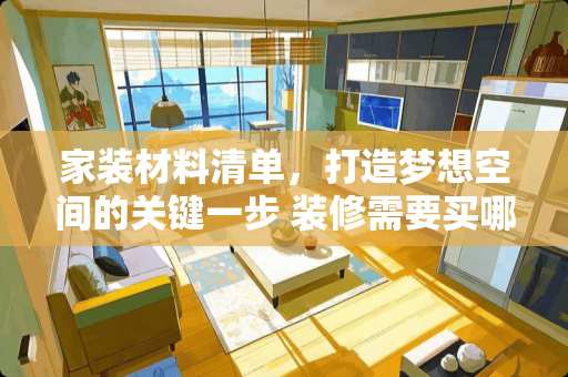 家装材料清单，打造梦想空间的关键一步 装修需要买哪些材料清单