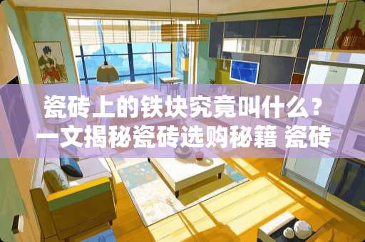 瓷砖上的铁块究竟叫什么？一文揭秘瓷砖选购秘籍 瓷砖上有几个铁块叫什么