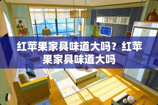 红苹果家具味道大吗？红苹果家具味道大吗