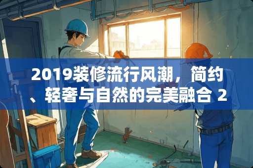 2019装修流行风潮，简约、轻奢与自然的完美融合 2019装修流行什么风格