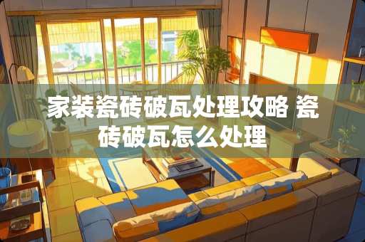 家装瓷砖破瓦处理攻略 瓷砖破瓦怎么处理