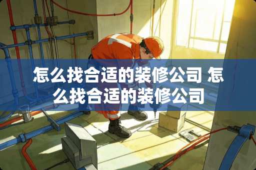 怎么找合适的装修公司 怎么找合适的装修公司 怎么找合适的装修公司 怎么找合适的装修公司