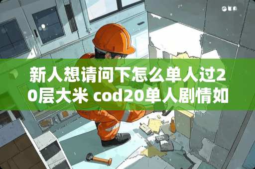 新人想请问下怎么单人过20层大米 cod20单人剧情如何