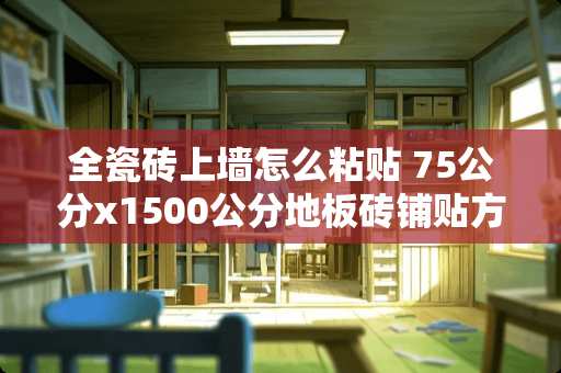 全瓷砖上墙怎么粘贴 75公分x1500公分地板砖铺贴方法