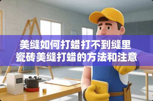 美缝如何打蜡打不到缝里 瓷砖美缝打蜡的方法和注意事项