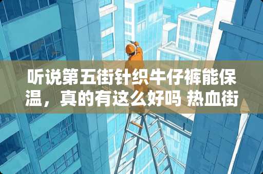 听说第五街针织牛仔裤能保温，真的有这么好吗 热血街区还有第五部吗