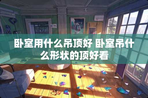 卧室用什么吊顶好 卧室吊什么形状的顶好看