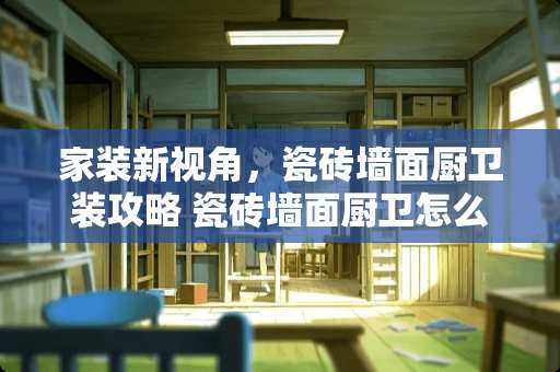 家装新视角，瓷砖墙面厨卫装攻略 瓷砖墙面厨卫怎么装