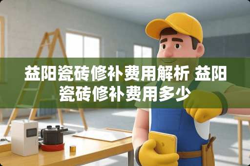 益阳瓷砖修补费用解析 益阳瓷砖修补费用多少