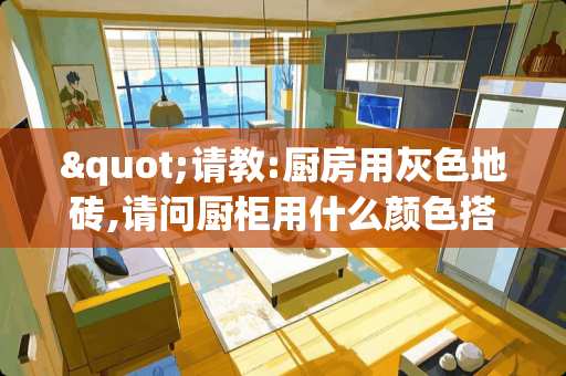 "请教:厨房用灰色地砖,请问厨柜用什么颜色搭配 瓷砖能做橱柜台面吗