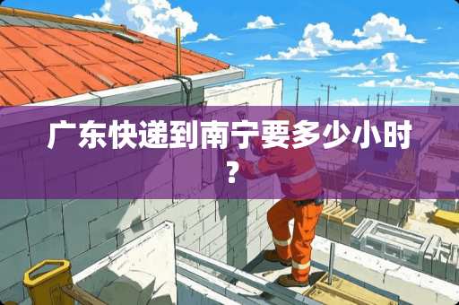 广东快递到南宁要多少小时？