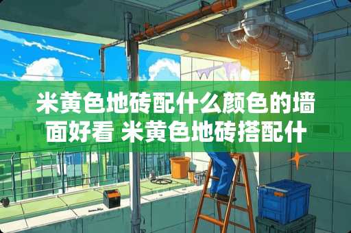 米黄色地砖配什么颜色的墙面好看 米黄色地砖搭配什么颜色墙漆
