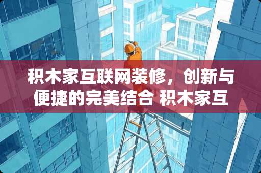 积木家互联网装修，创新与便捷的完美结合 积木家互联网装修怎么样