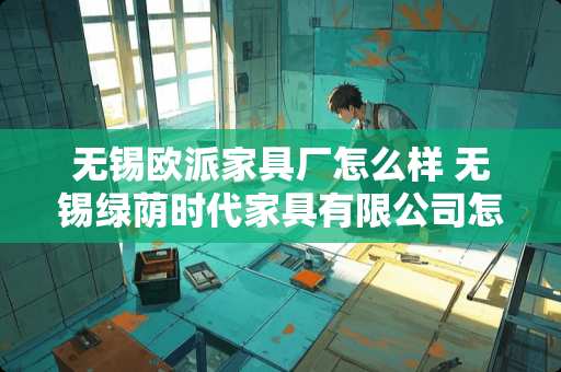 无锡欧派家具厂怎么样 无锡绿荫时代家具有限公司怎么样