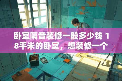 卧室隔音装修一般多少钱 18平米的卧室，想装修一个榻榻米，大家有什么好建议吗，普通材料成本多少
