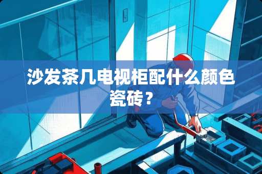 沙发茶几电视柜配什么颜色瓷砖？