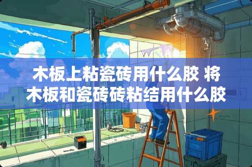 木板上粘瓷砖用什么胶 将木板和瓷砖砖粘结用什么胶