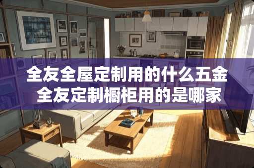 全友全屋定制用的什么五金 全友定制橱柜用的是哪家五金