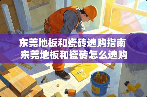 东莞地板和瓷砖选购指南 东莞地板和瓷砖怎么选购