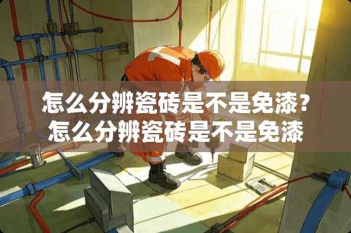 怎么分辨瓷砖是不是免漆？怎么分辨瓷砖是不是免漆