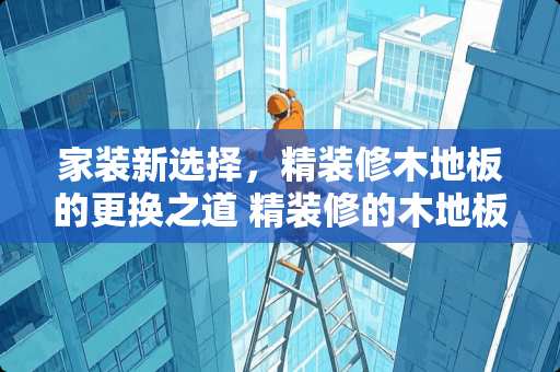 家装新选择，精装修木地板的更换之道 精装修的木地板好换吗