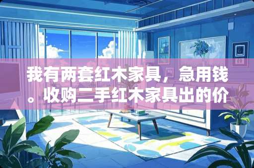 我有两套红木家具，急用钱。收购二手红木家具出的价位都特别低。那里能出售？价格合理 哪里有回收红木家具