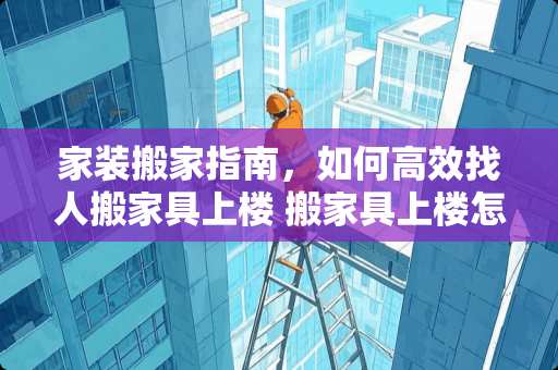 家装搬家指南，如何高效找人搬家具上楼 搬家具上楼怎么找人