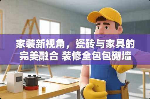 家装新视角，瓷砖与家具的完美融合 装修全包包砌墙吗