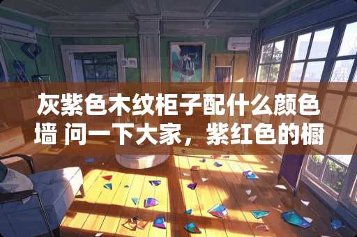 灰紫色木纹柜子配什么颜色墙 问一下大家，紫红色的橱柜好看吗