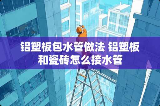 铝塑板包水管做法 铝塑板和瓷砖怎么接水管