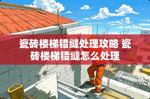 瓷砖楼梯错缝处理攻略 瓷砖楼梯错缝怎么处理