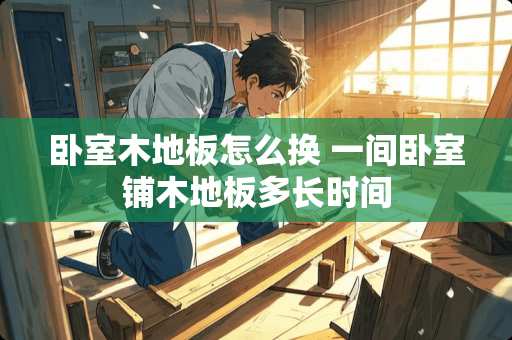 卧室木地板怎么换 一间卧室铺木地板多长时间