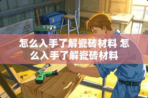 怎么入手了解瓷砖材料 怎么入手了解瓷砖材料