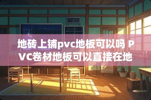 地砖上铺pvc地板可以吗 PVC卷材地板可以直接在地砖地面施工吗