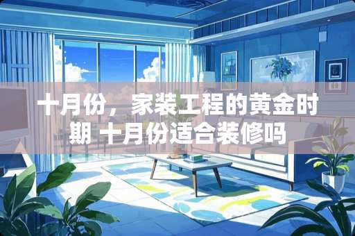 十月份，家装工程的黄金时期 十月份适合装修吗