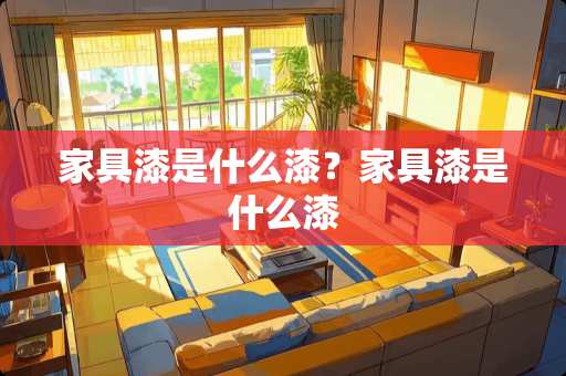 家具漆是什么漆？家具漆是什么漆