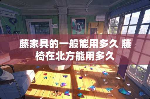 藤家具的一般能用多久 藤椅在北方能用多久