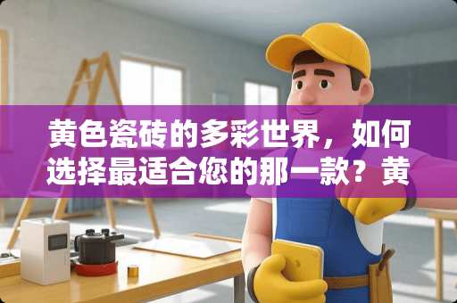 黄色瓷砖的多彩世界，如何选择最适合您的那一款？黄色瓷砖什么颜色好看呢