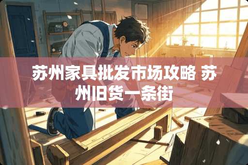 苏州家具批发市场攻略 苏州旧货一条街