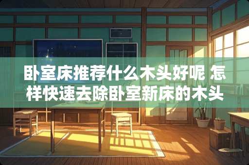 卧室床推荐什么木头好呢 怎样快速去除卧室新床的木头味道