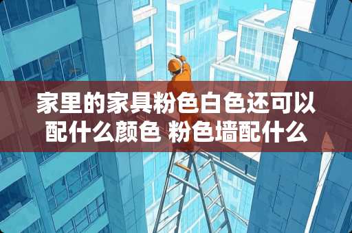 家里的家具粉色白色还可以配什么颜色 粉色墙配什么颜色家具