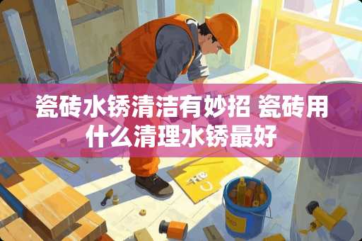 瓷砖水锈清洁有妙招 瓷砖用什么清理水锈最好