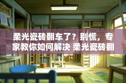 柔光瓷砖翻车了？别慌，专家教你如何解决 柔光瓷砖翻车了怎么办